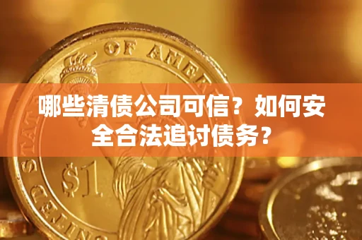 济南哪些清债公司可信？如何安全合法追讨债务？