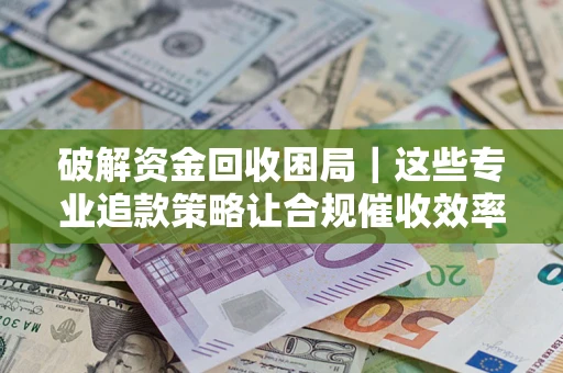 济南破解资金回收困局｜这些专业追款策略让合规催收效率翻倍