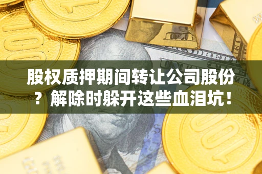 济南股权质押期间转让公司股份？解除时躲开这些血泪坑！