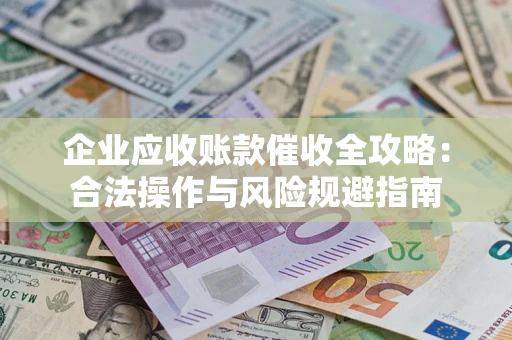济南企业应收账款催收全攻略：合法操作与风险规避指南
