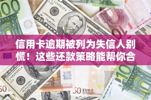 济南信用卡逾期被列为失信人别慌！这些还款策略能帮你合法止损