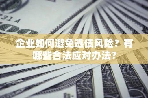 济南企业如何避免逃债风险？有哪些合法应对办法？