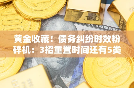 济南黄金收藏！债务纠纷时效粉碎机：3招重置时间还有5类不设年限的特殊债务