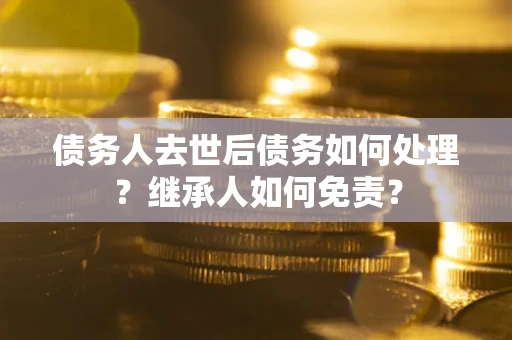 济南债务人去世后债务如何处理？继承人如何免责？