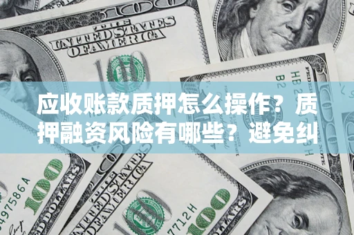 济南应收账款质押怎么操作？质押融资风险有哪些？避免纠纷高效融资技巧
