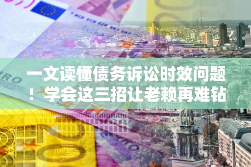 济南一文读懂债务诉讼时效问题！学会这三招让老赖再难钻空子
