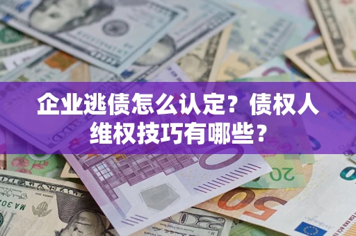 济南企业逃债怎么认定？债权人维权技巧有哪些？