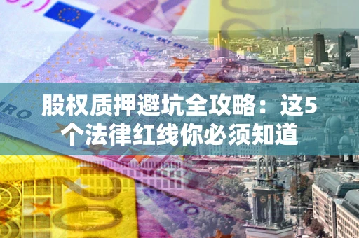 济南股权质押避坑全攻略：这5个法律红线你必须知道