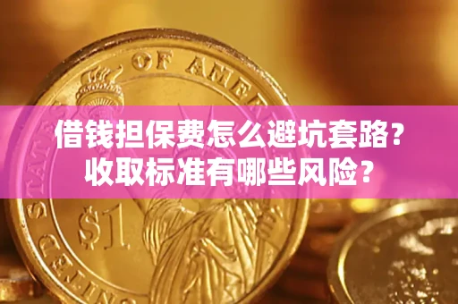 济南借钱担保费怎么避坑套路?收取标准有哪些风险? 济南借钱担保费怎么避坑套路?收取标准有哪些风险?