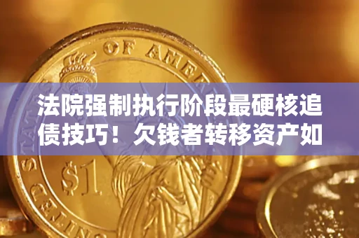济南法院强制执行阶段最硬核追债技巧！欠钱者转移资产如何破解？
