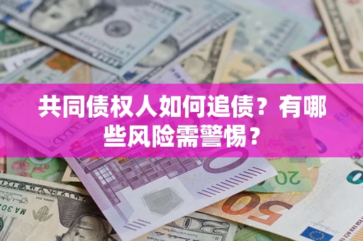 济南共同债权人如何追债？有哪些风险需警惕？