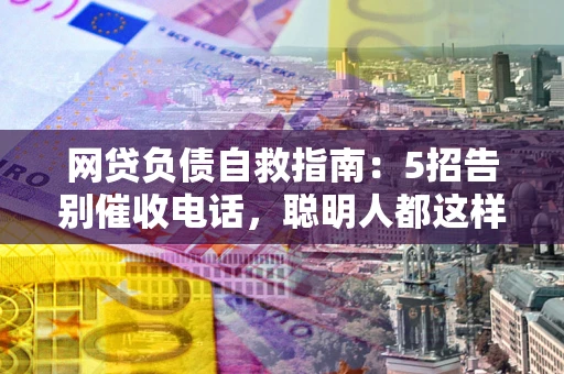 济南网贷负债自救指南：5招告别催收电话，聪明人都这样做