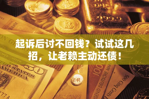 济南起诉后讨不回钱？试试这几招，让老赖主动还债！