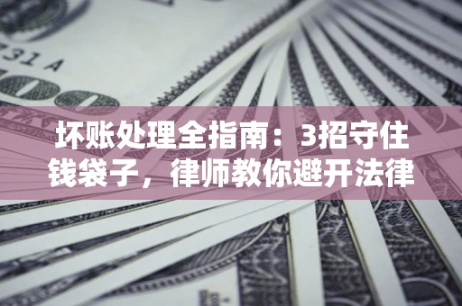 济南坏账处理全指南：3招守住钱袋子，律师教你避开法律雷区