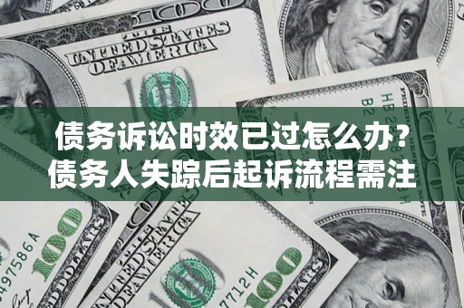 济南债务诉讼时效已过怎么办？债务人失踪后起诉流程需注意什么？
