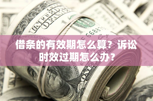 济南借条的有效期怎么算？诉讼时效过期怎么办？
