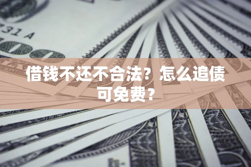 济南借钱不还不合法？怎么追债可免费？