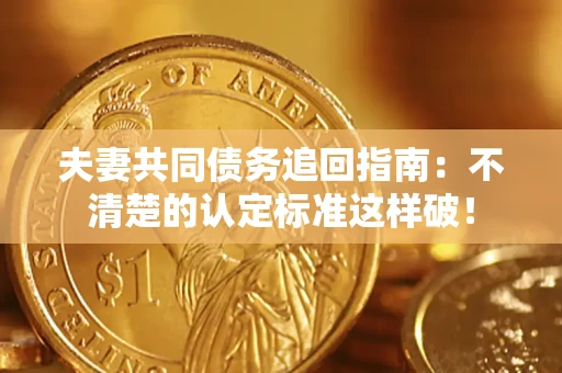济南夫妻共同债务追回指南：不清楚的认定标准这样破！