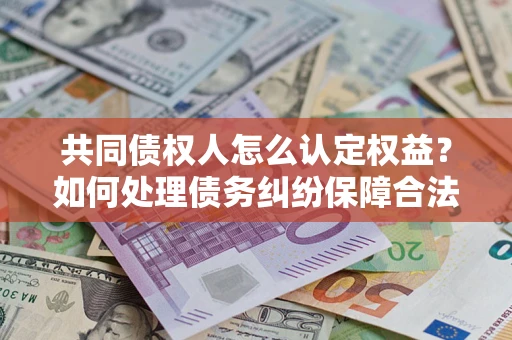 济南共同债权人怎么认定权益？如何处理债务纠纷保障合法权益？
