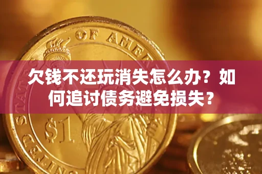 济南欠钱不还玩消失怎么办？如何追讨债务避免损失？