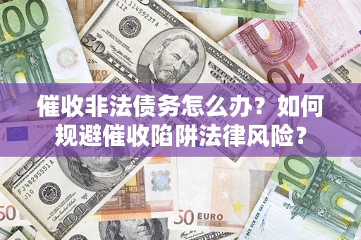 济南催收非法债务怎么办？如何规避催收陷阱法律风险？