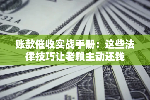 济南账款催收实战手册：这些法律技巧让老赖主动还钱