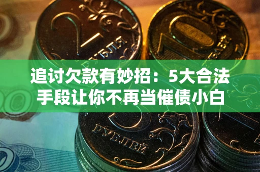 济南追讨欠款有妙招：5大合法手段让你不再当催债小白