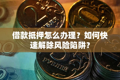 济南借款抵押怎么办理？如何快速解除风险陷阱？