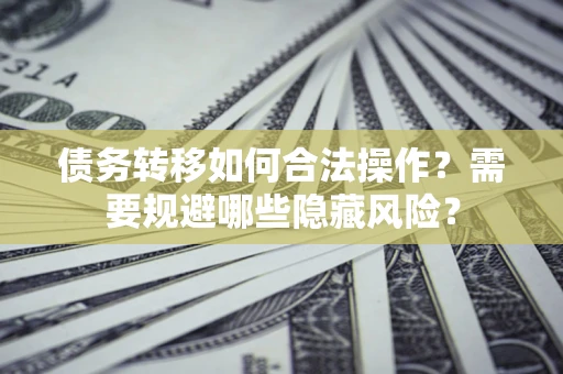 济南债务转移如何合法操作？需要规避哪些隐藏风险？
