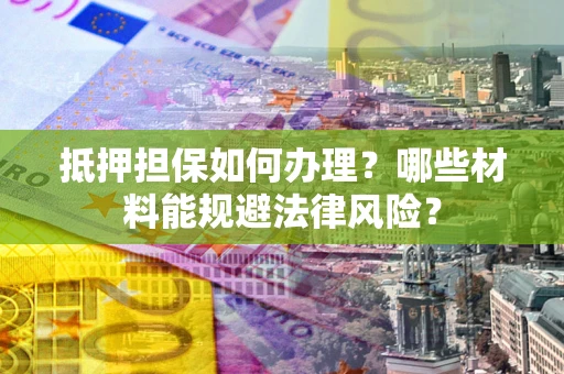 济南抵押担保如何办理？哪些材料能规避法律风险？