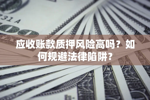 济南应收账款质押风险高吗？如何规避法律陷阱？