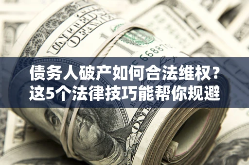 济南债务人破产如何合法维权？这5个法律技巧能帮你规避风险