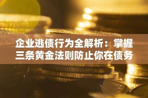济南企业逃债行为全解析：掌握三条黄金法则防止你在债务乱局中“踩雷”