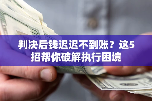 济南判决后钱迟迟不到账？这5招帮你破解执行困境