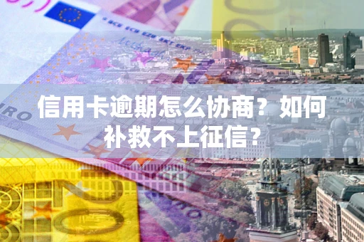 济南信用卡逾期怎么协商？如何补救不上征信？