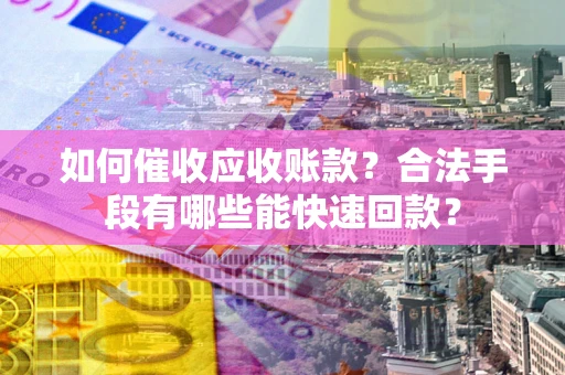 济南如何催收应收账款？合法手段有哪些能快速回款？