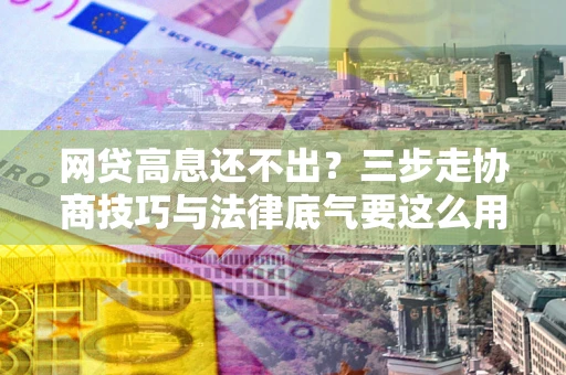 济南网贷高息还不出？三步走协商技巧与法律底气要这么用