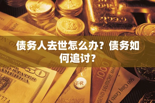 济南债务人去世怎么办？债务如何追讨？