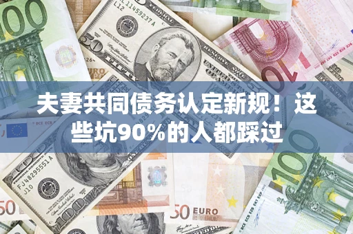 济南夫妻共同债务认定新规！这些坑90%的人都踩过