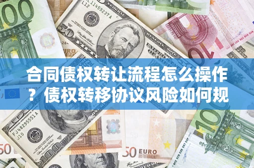 济南合同债权转让流程怎么操作？债权转移协议风险如何规避？