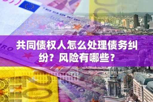 济南共同债权人怎么处理债务纠纷？风险有哪些？
