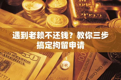 济南遇到老赖不还钱？教你三步搞定拘留申请