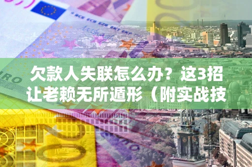 济南欠款人失联怎么办？这3招让老赖无所遁形（附实战技巧）
