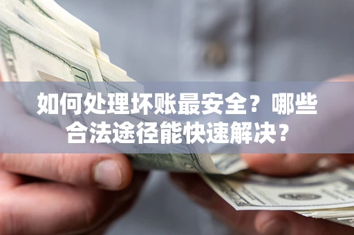 济南如何处理坏账最安全？哪些合法途径能快速解决？