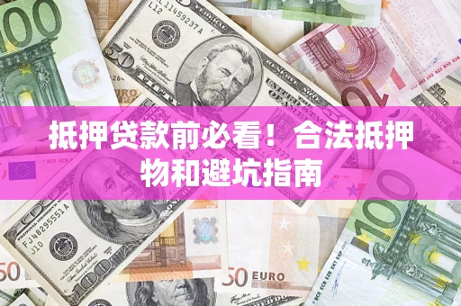济南抵押贷款前必看！合法抵押物和避坑指南
