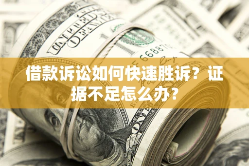 济南借款诉讼如何快速胜诉？证据不足怎么办？