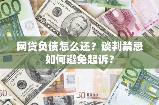 济南网贷负债怎么还？谈判禁忌如何避免起诉？