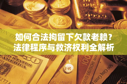 济南如何合法拘留下欠款老赖？法律程序与救济权利全解析