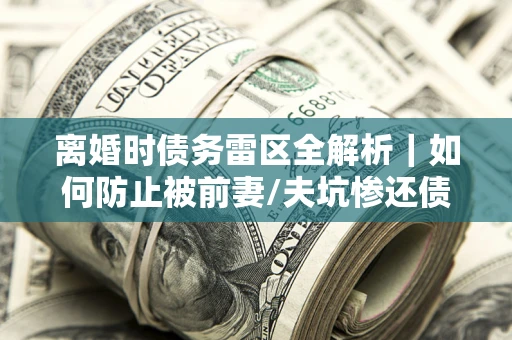 济南离婚时债务雷区全解析｜如何防止被前妻/夫坑惨还债？