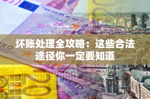 济南坏账处理全攻略：这些合法途径你一定要知道